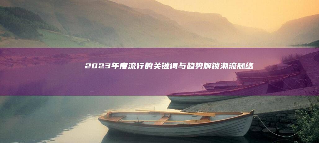 2023年度流行的关键词与趋势：解锁潮流脉络