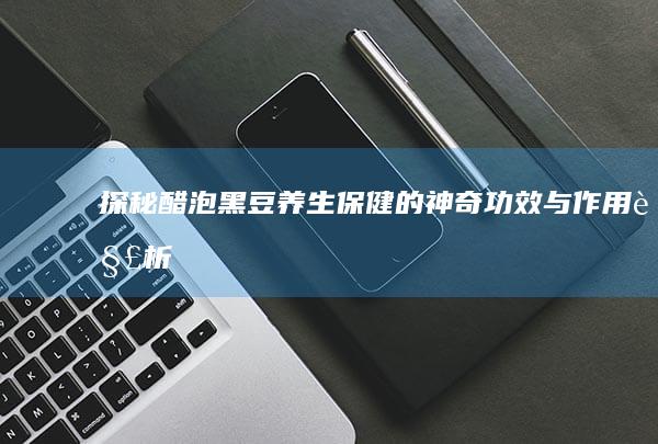 探秘醋泡黑豆：养生保健的神奇功效与作用解析